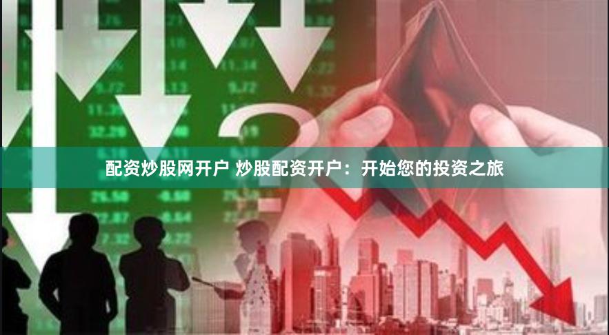 配资炒股网开户 炒股配资开户：开始您的投资之旅