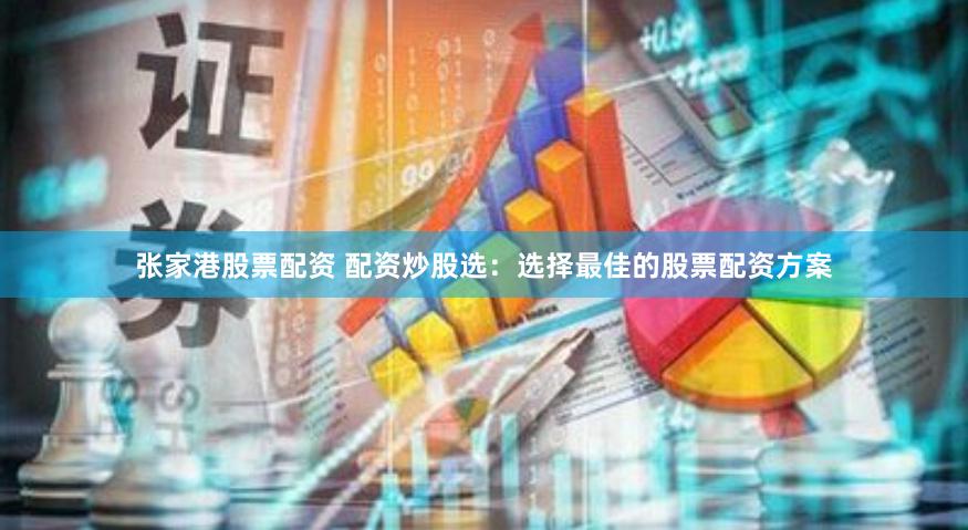 张家港股票配资 配资炒股选：选择最佳的股票配资方案