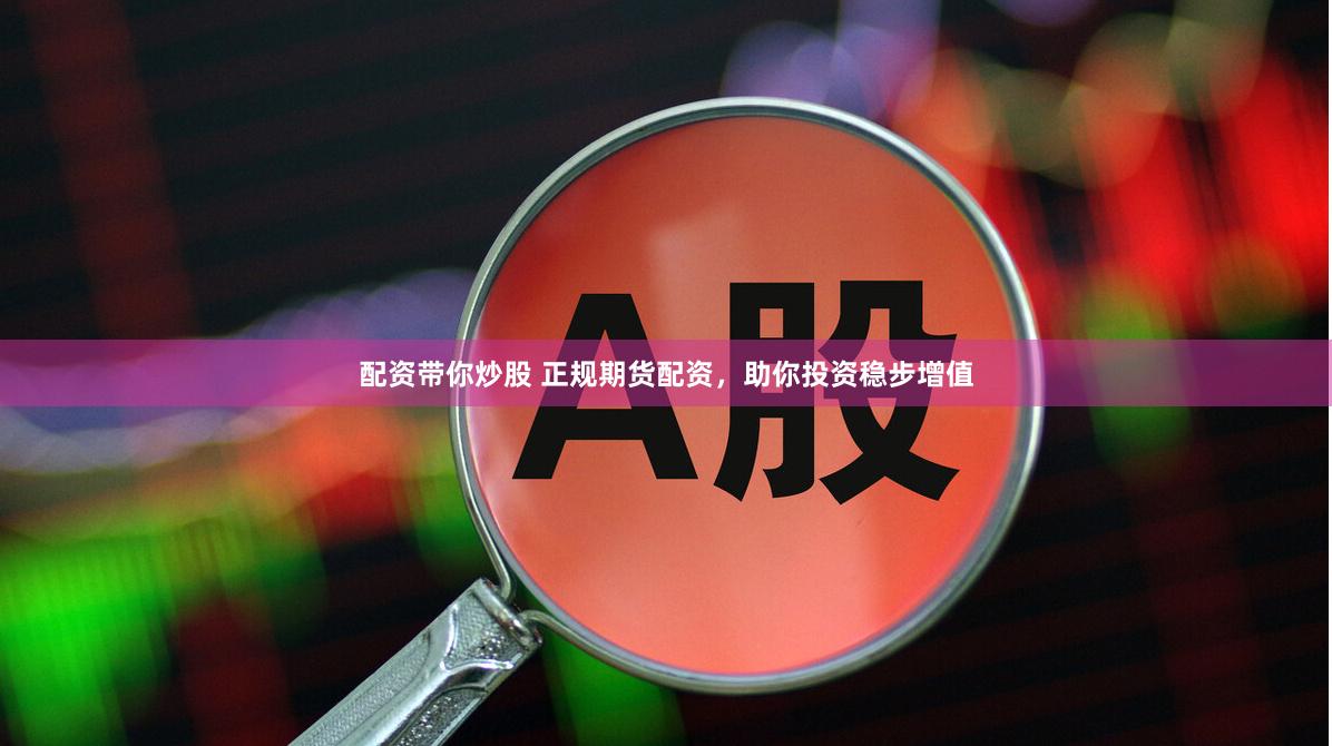 配资带你炒股 正规期货配资，助你投资稳步增值