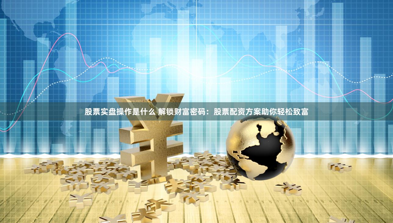 股票实盘操作是什么 解锁财富密码：股票配资方案助你轻松致富