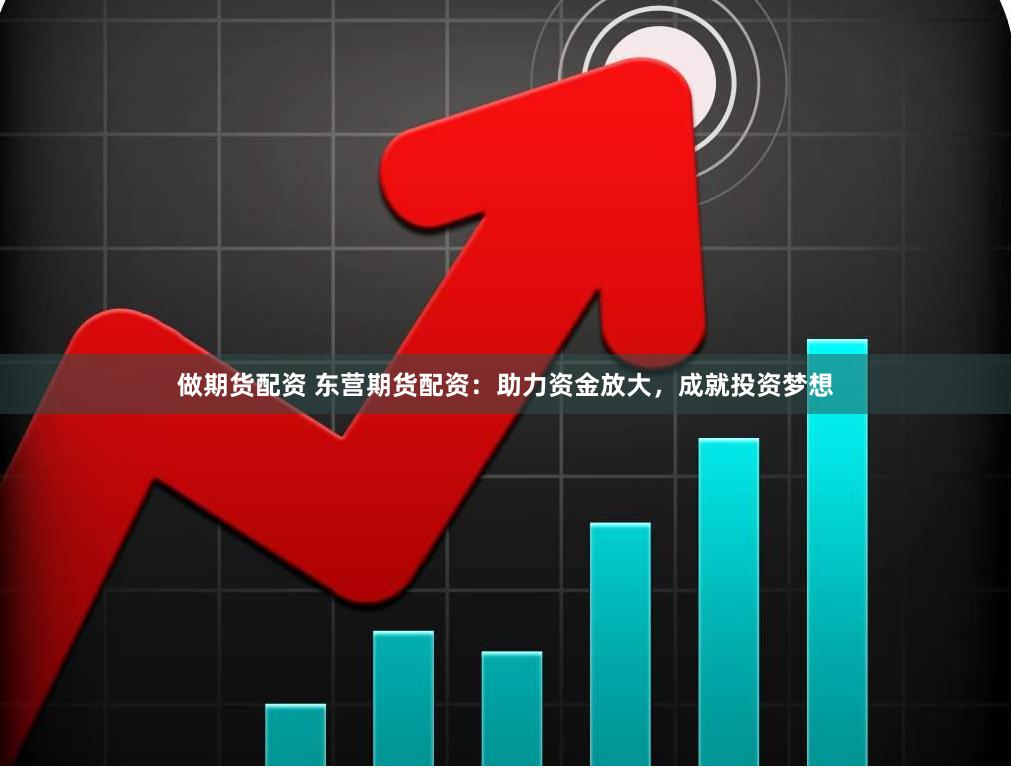 做期货配资 东营期货配资：助力资金放大，成就投资梦想