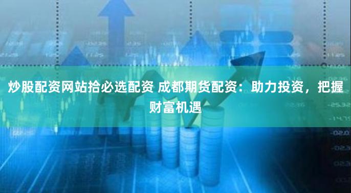 炒股配资网站拾必选配资 成都期货配资：助力投资，把握财富机遇