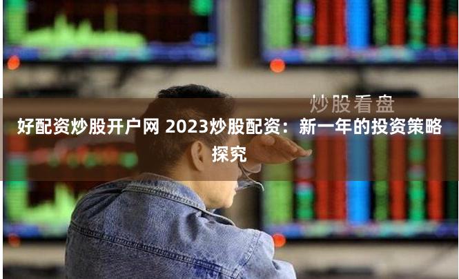 好配资炒股开户网 2023炒股配资：新一年的投资策略探究