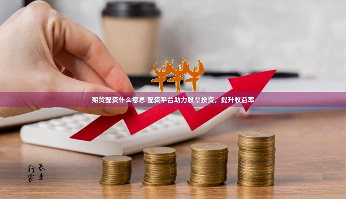 期货配资什么意思 配资平台助力股票投资，提升收益率