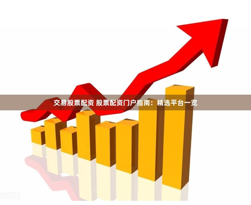 交易股票配资 股票配资门户指南：精选平台一览