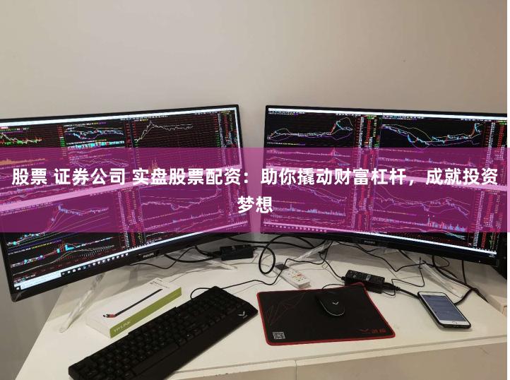 股票 证券公司 实盘股票配资：助你撬动财富杠杆，成就投资梦想