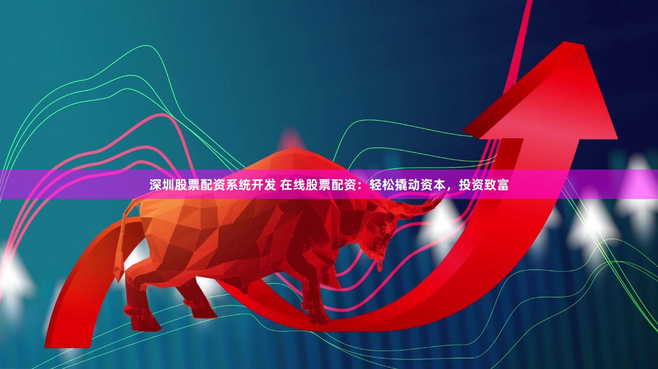 深圳股票配资系统开发 在线股票配资：轻松撬动资本，投资致富