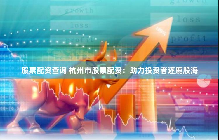 股票配资查询 杭州市股票配资：助力投资者逐鹿股海