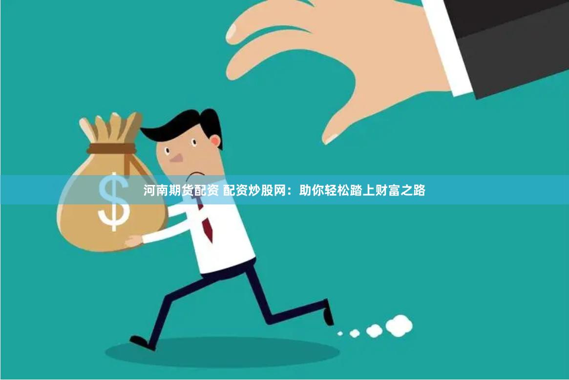 河南期货配资 配资炒股网：助你轻松踏上财富之路