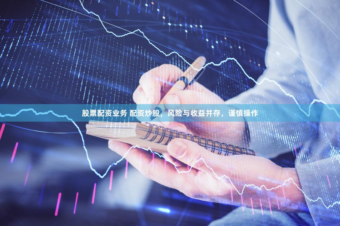 股票配资业务 配资炒股，风险与收益并存，谨慎操作