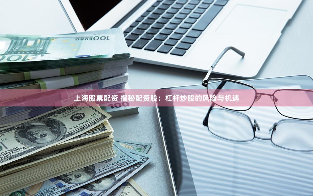 上海股票配资 揭秘配资股：杠杆炒股的风险与机遇