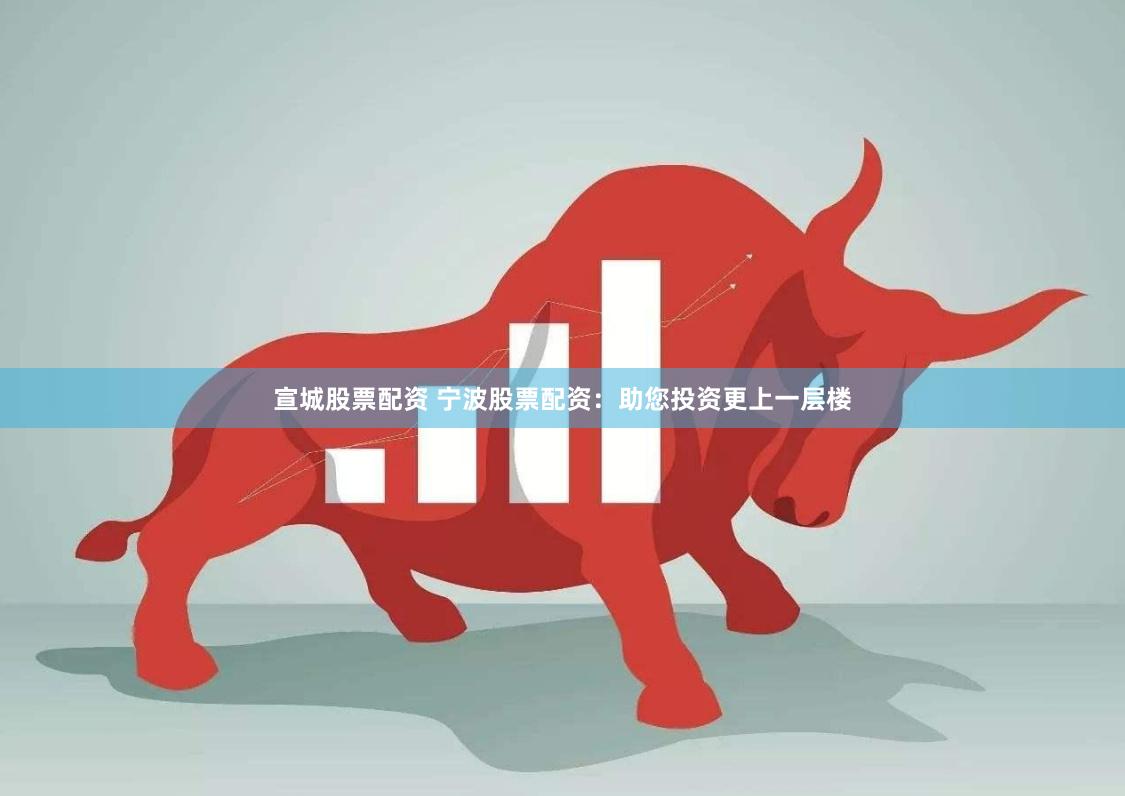 宣城股票配资 宁波股票配资：助您投资更上一层楼