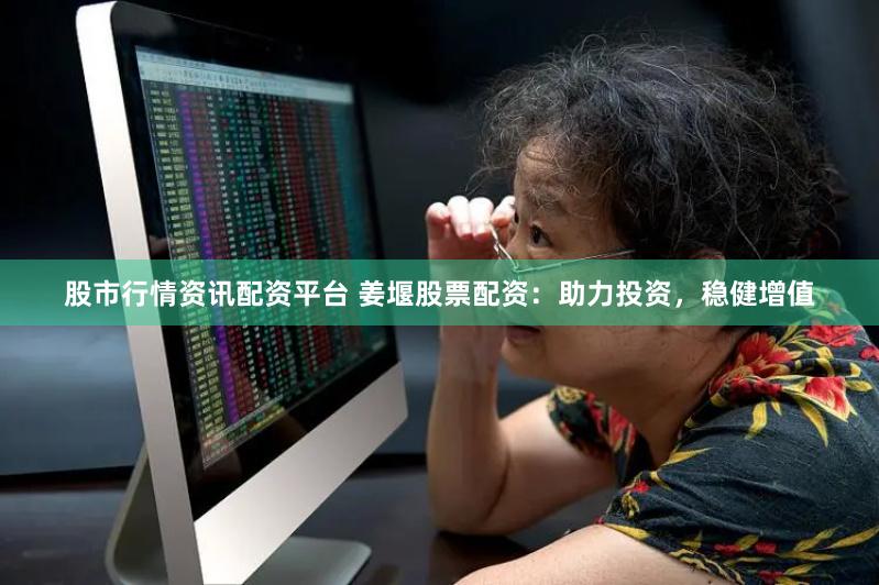 股市行情资讯配资平台 姜堰股票配资：助力投资，稳健增值