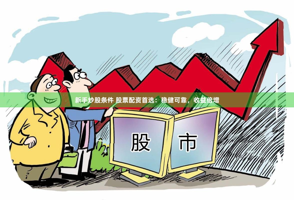 新手炒股条件 股票配资首选：稳健可靠，收益倍增