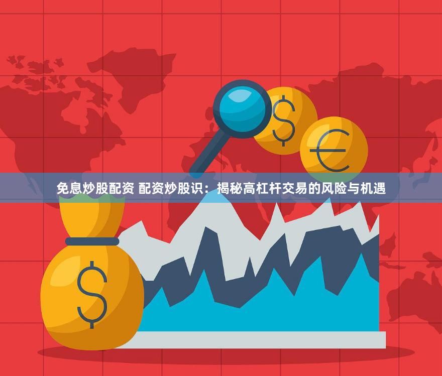 免息炒股配资 配资炒股识：揭秘高杠杆交易的风险与机遇