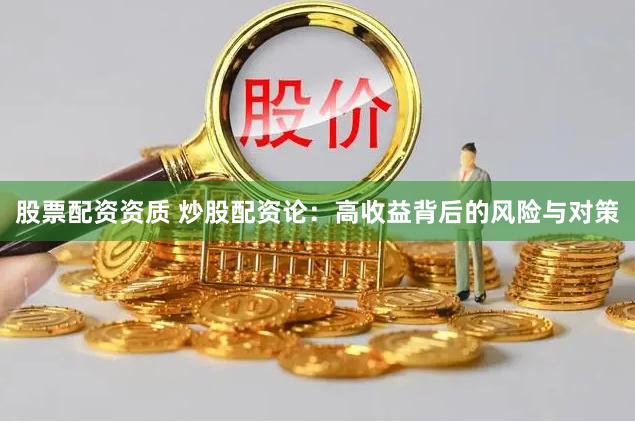 股票配资资质 炒股配资论：高收益背后的风险与对策