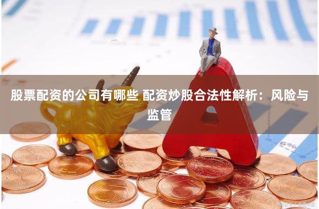 股票配资的公司有哪些 配资炒股合法性解析：风险与监管