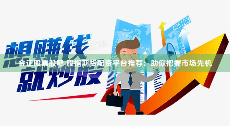 金证股票股吧 股指期货配资平台推荐：助你把握市场先机