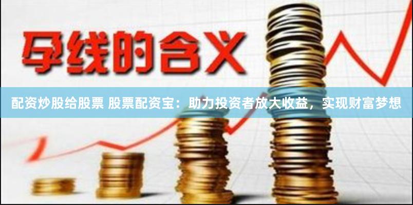 配资炒股给股票 股票配资宝：助力投资者放大收益，实现财富梦想
