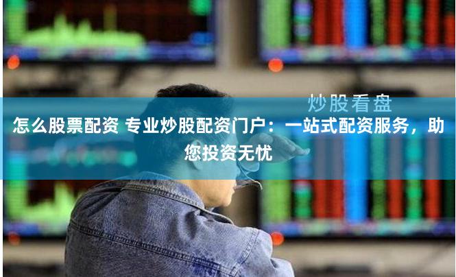 怎么股票配资 专业炒股配资门户：一站式配资服务，助您投资无忧