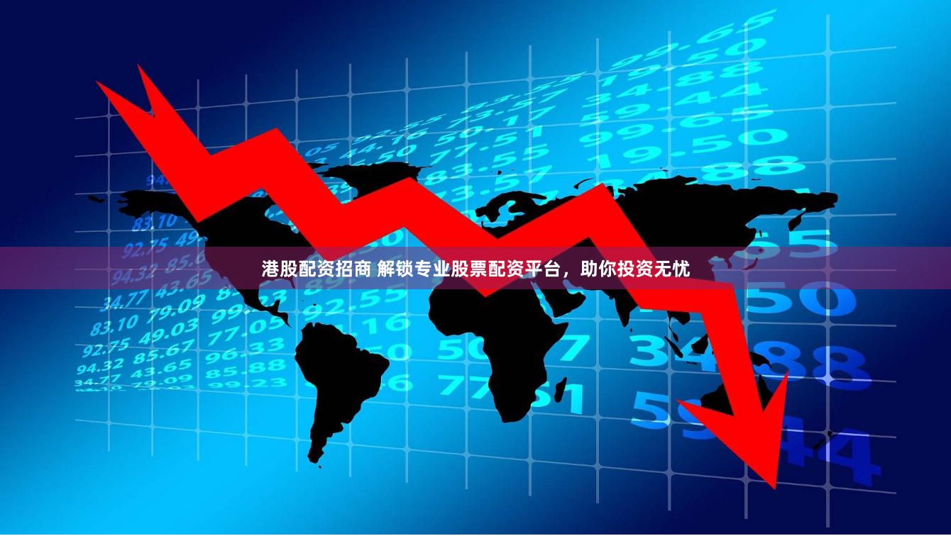 港股配资招商 解锁专业股票配资平台，助你投资无忧