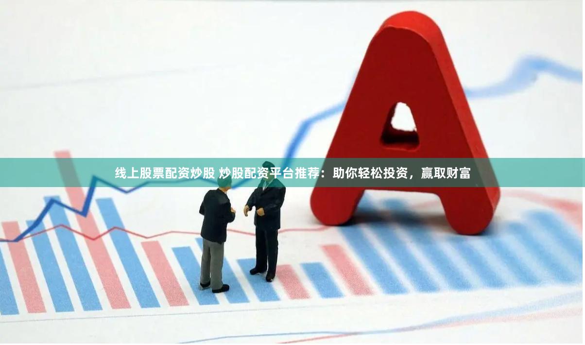 线上股票配资炒股 炒股配资平台推荐：助你轻松投资，赢取财富