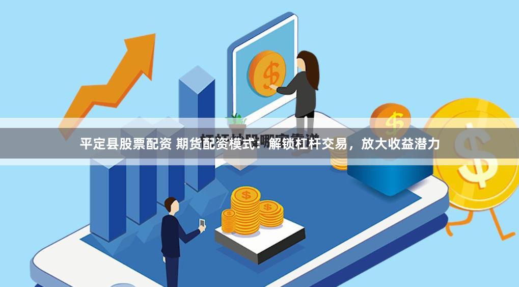 平定县股票配资 期货配资模式：解锁杠杆交易，放大收益潜力