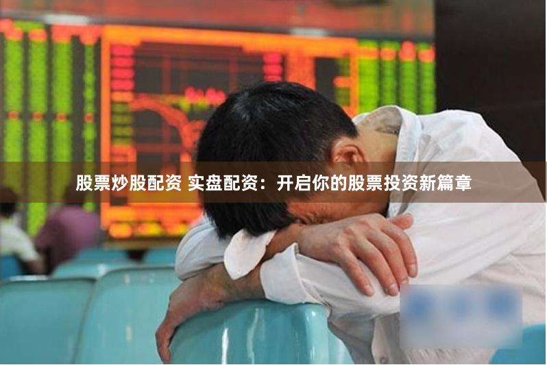 股票炒股配资 实盘配资：开启你的股票投资新篇章