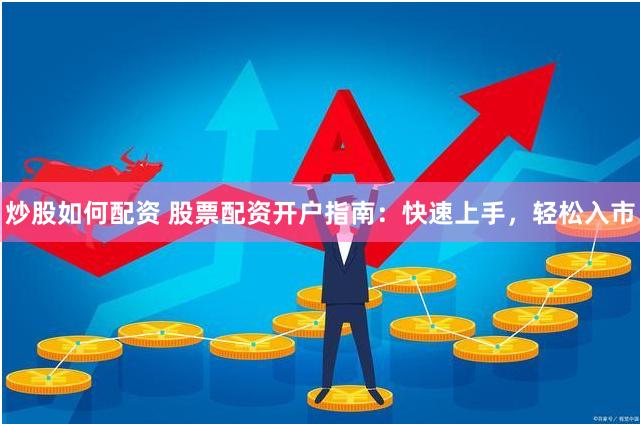 炒股如何配资 股票配资开户指南：快速上手，轻松入市