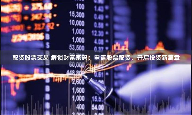 配资股票交易 解锁财富密码：申请股票配资，开启投资新篇章