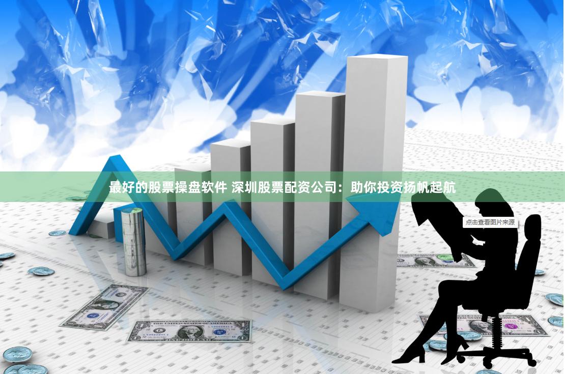 最好的股票操盘软件 深圳股票配资公司：助你投资扬帆起航