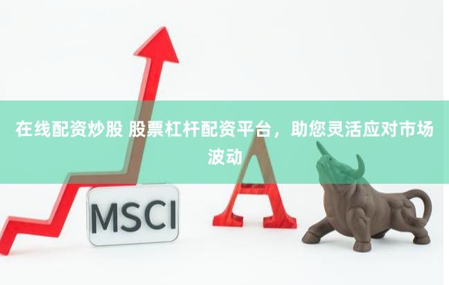 在线配资炒股 股票杠杆配资平台，助您灵活应对市场波动