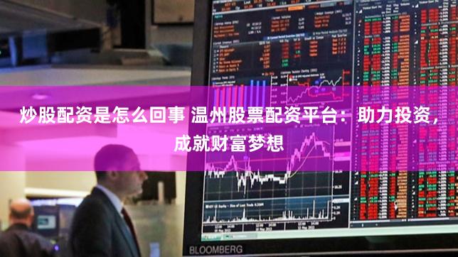 炒股配资是怎么回事 温州股票配资平台：助力投资，成就财富梦想