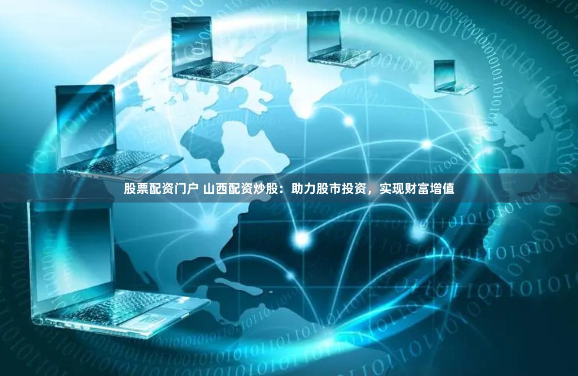 股票配资门户 山西配资炒股：助力股市投资，实现财富增值