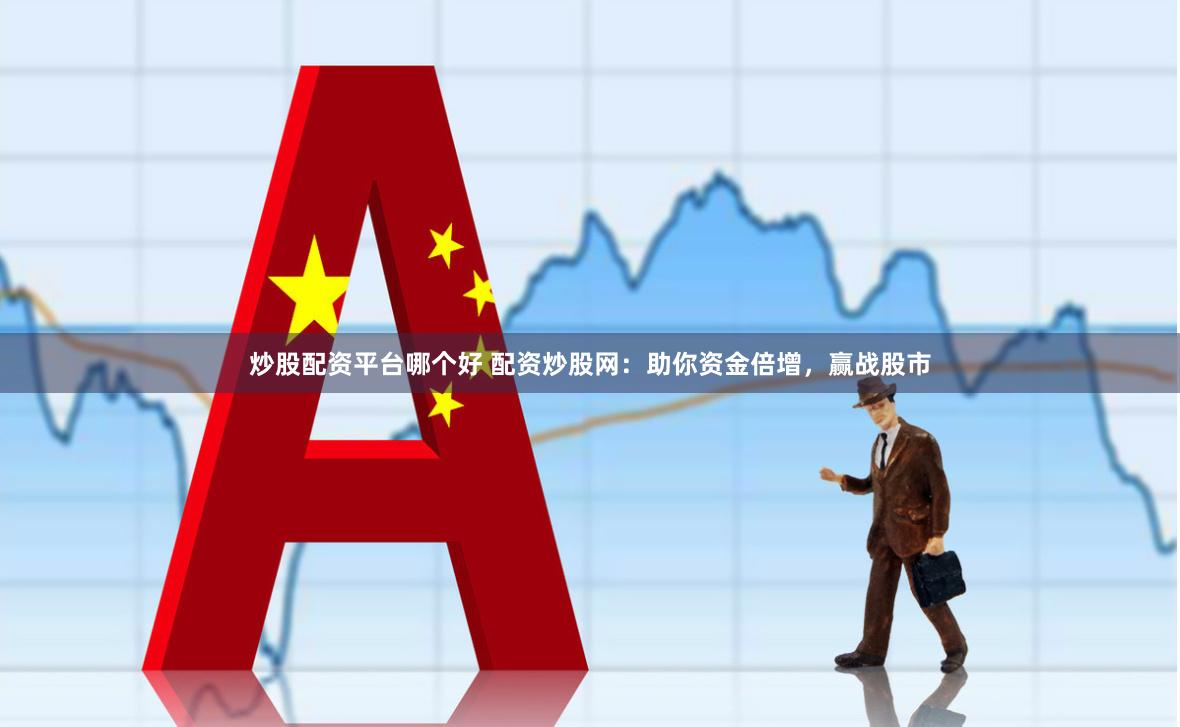 炒股配资平台哪个好 配资炒股网：助你资金倍增，赢战股市