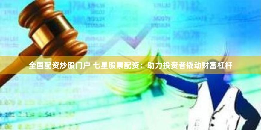 全国配资炒股门户 七星股票配资：助力投资者撬动财富杠杆