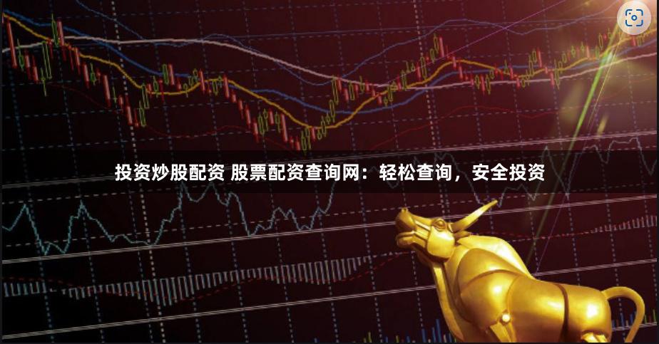 投资炒股配资 股票配资查询网：轻松查询，安全投资