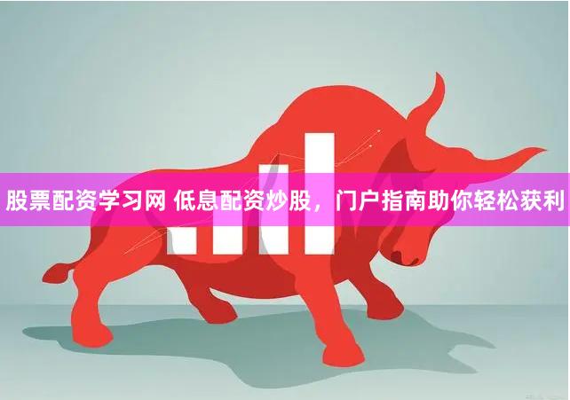 股票配资学习网 低息配资炒股，门户指南助你轻松获利