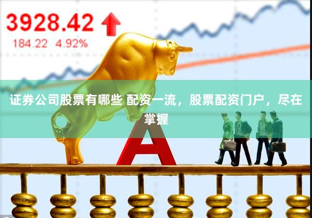证券公司股票有哪些 配资一流，股票配资门户，尽在掌握
