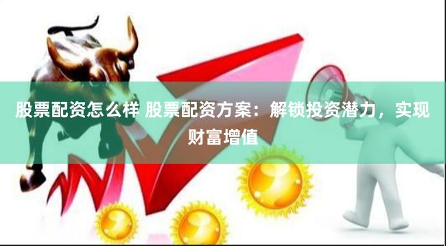 股票配资怎么样 股票配资方案：解锁投资潜力，实现财富增值