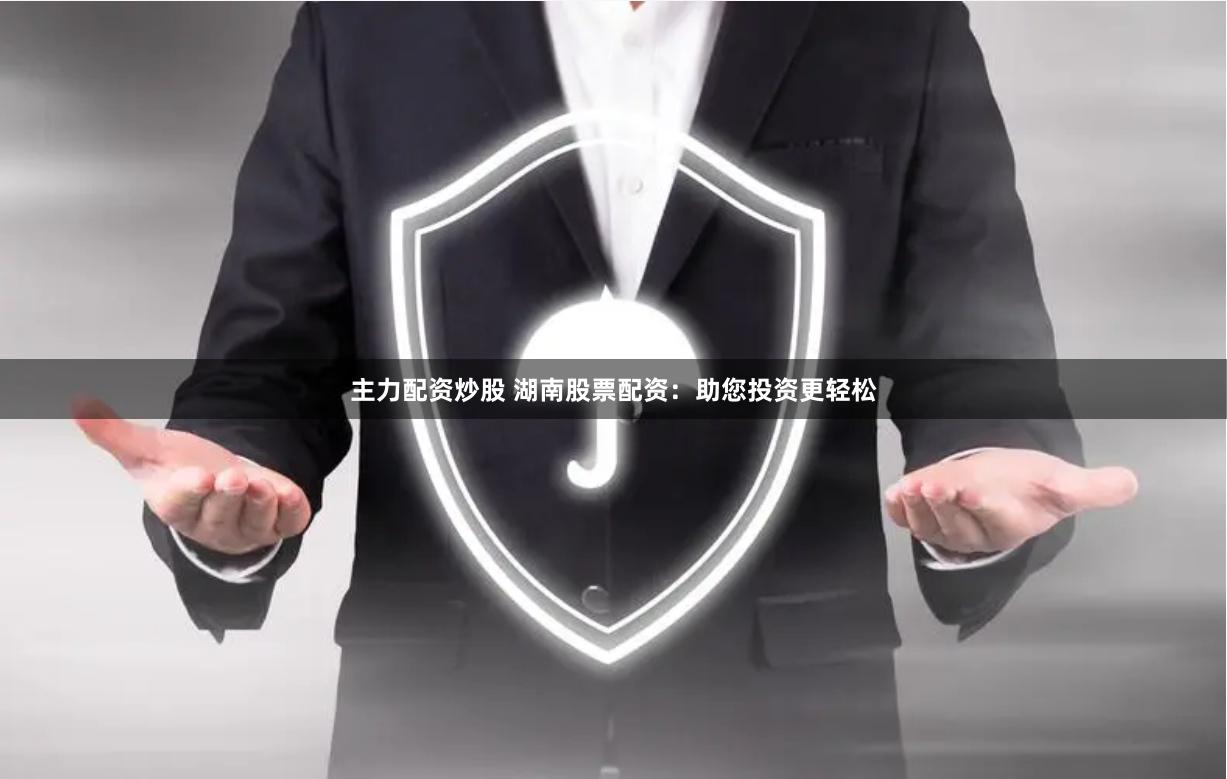 主力配资炒股 湖南股票配资：助您投资更轻松