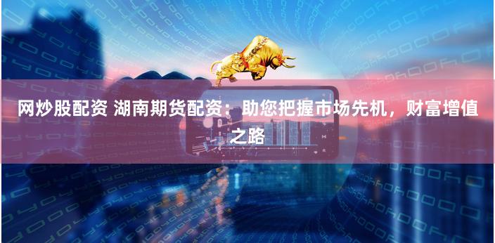 网炒股配资 湖南期货配资：助您把握市场先机，财富增值之路