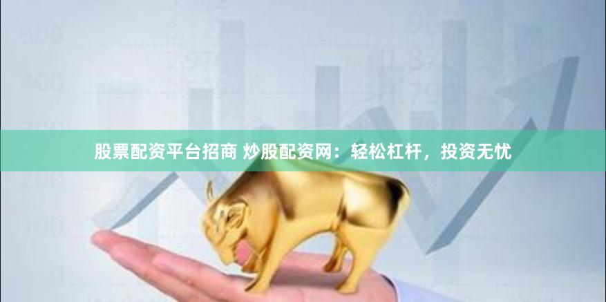 股票配资平台招商 炒股配资网：轻松杠杆，投资无忧