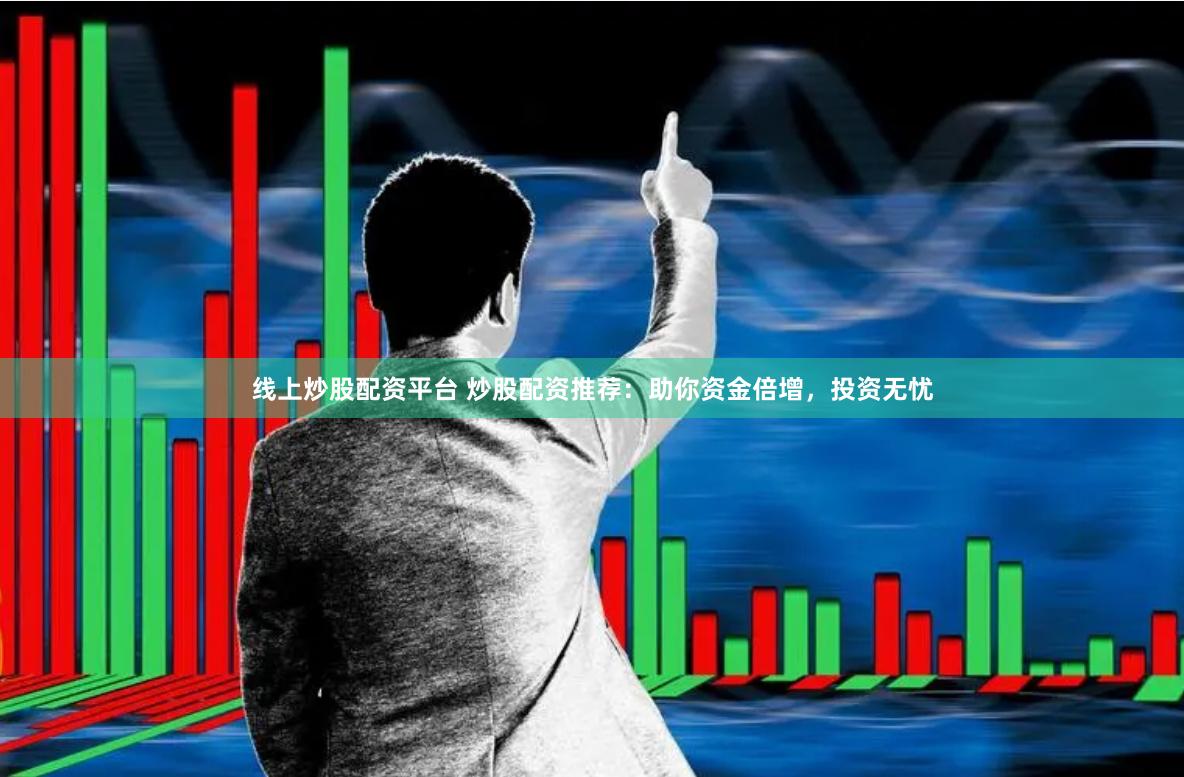 线上炒股配资平台 炒股配资推荐：助你资金倍增，投资无忧